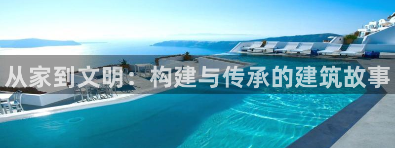 78mapp威九国际官网版:从家到文明:构建与传承的建筑故事