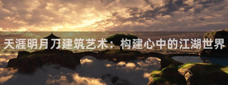 威九国际第一页:天涯明月刀建筑艺术:构建心中的江湖世界