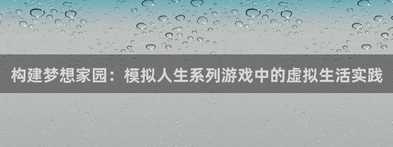 威九国际取款不到账:构建梦想家园:模拟人生系列游戏中的虚拟生活实践